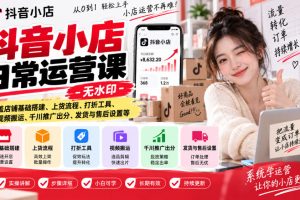 抖音小店日常运营课，覆盖店铺基础搭建、上货流程、打折工具、视频搬运…