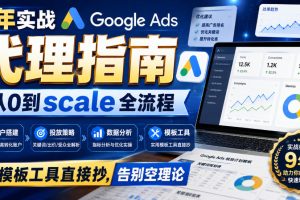 9年实战Google Ads代理指南：从0到scale全流程，模板工具直接抄，告别…