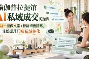 瑜伽普拉提馆AI私域成交实操课｜AI一键做文案+智能销售陪练，轻松提升…
