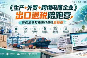 《生产+外贸+跨境电商企业》出口退税陪跑营，带你从零打通出口退税全链…