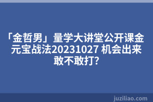 「金哲男」量学大讲堂公开课金元宝战法20231027 机会出来敢不敢打？