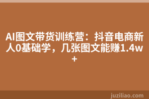 AI图文带货训练营：抖音电商新人0基础学，几张图文能赚1.4w+