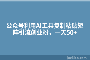 公众号利用AI工具复制粘贴矩阵引流创业粉，一天50+