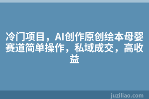 冷门项目，AI创作原创绘本母婴赛道简单操作，私域成交，高收益