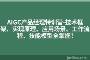 AIGC产品经理特训营-技术框架、实现原理、应用场景、工作流程、技能模型全掌握！