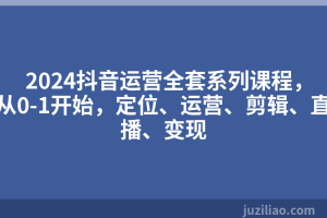 2024抖音运营全套系列课程，从0-1开始，定位、运营、剪辑、直播、变现
