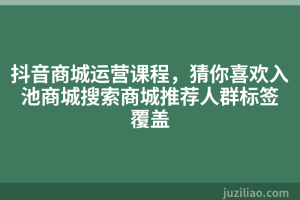 抖音商城运营课程，猜你喜欢入池商城搜索商城推荐人群标签覆盖