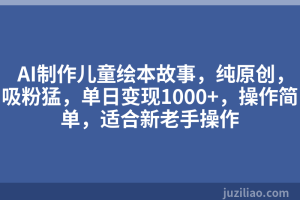AI制作儿童绘本故事，纯原创，吸粉猛，单日变现1000+，操作简单，适合新老手操作