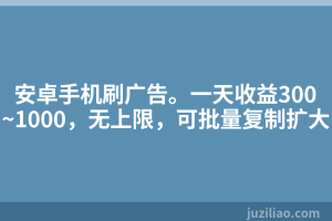 安卓手机刷广告。一天收益300~1000，无上限，可批量复制扩大