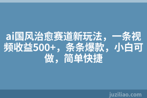 ai国风治愈赛道新玩法，一条视频收益500+，条条爆款，小白可做，简单快捷