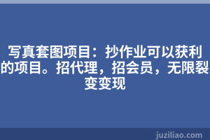 写真套图项目：抄作业可以获利的项目。招代理，招会员，无限裂变变现