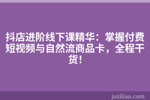 抖店进阶线下课精华：掌握付费短视频与自然流商品卡，全程干货！