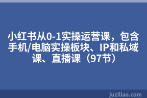小红书从0-1实操运营课，包含手机/电脑实操板块、IP和私域课、直播课（97节）