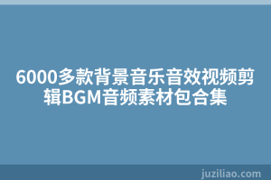 6000多款背景音乐音效视频剪辑BGM音频素材包合集