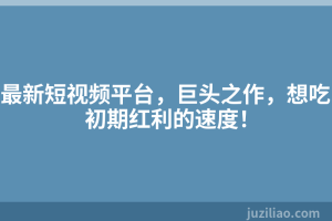 最新短视频平台，巨头之作，想吃初期红利的速度！