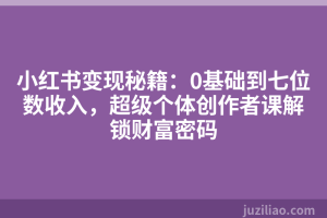 小红书变现秘籍：0基础到七位数收入，超级个体创作者课解锁财富密码