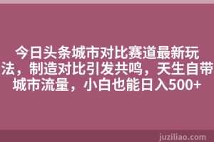 今日头条城市对比赛道最新玩法，制造对比引发共鸣，天生自带城市流量，小白也能日入500+