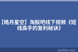 【皓月星空】淘股吧线下视频《短线高手的复利秘诀》