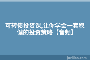 可转债投资课,让你学会一套稳健的投资策略【音频】