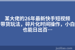 某大佬的26年最新快手短视频带货玩法，碎片化时间操作，小白也能日出百…
