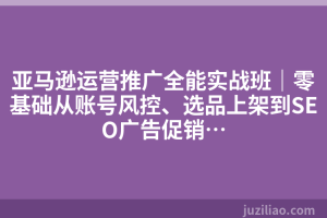 亚马逊运营推广全能实战班｜零基础从账号风控、选品上架到SEO广告促销…
