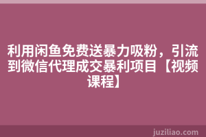 利用闲鱼免费送暴力吸粉，引流到微信代理成交暴利项目【视频课程】