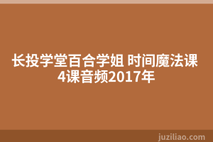 长投学堂百合学姐 时间魔法课 4课音频2017年
