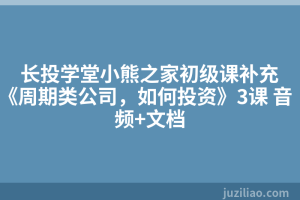长投学堂小熊之家初级课补充《周期类公司，如何投资》3课 音频+文档