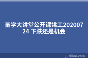 量学大讲堂公开课姚工20200724 下跌还是机会