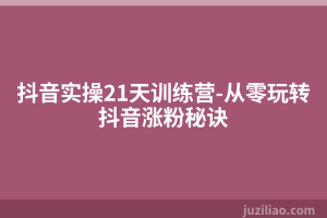 抖音实操21天训练营-从零玩转抖音涨粉秘诀