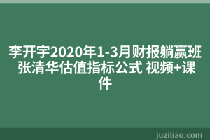 李开宇2020年1-3月财报躺赢班 张清华估值指标公式 视频+课件
