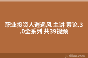 职业投资人逍遥风 主讲 素论.3.0全系列 共39视频