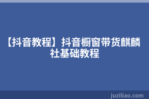 【抖音教程】抖音橱窗带货麒麟社基础教程
