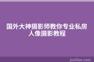国外大神摄影师教你专业私房人像摄影教程
