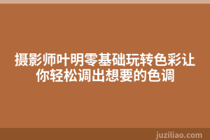 摄影师叶明零基础玩转色彩让你轻松调出想要的色调
