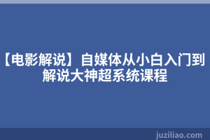 【电影解说】自媒体从小白入门到解说大神超系统课程