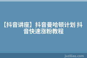 【抖音讲座】抖音曼哈顿计划 抖音快速涨粉教程