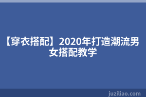 【穿衣搭配】2020年打造潮流男女搭配教学