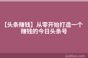 【头条赚钱】从零开始打造一个赚钱的今日头条号