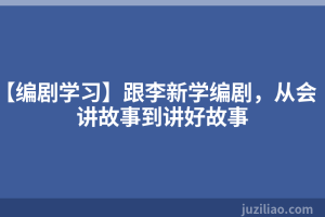 【编剧学习】跟李新学编剧，从会讲故事到讲好故事