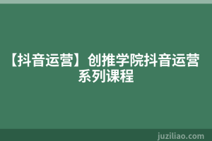 【抖音运营】创推学院抖音运营系列课程