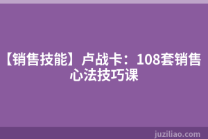 【销售技能】卢战卡：108套销售心法技巧课