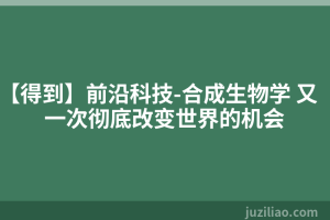 【得到】前沿科技-合成生物学 又一次彻底改变世界的机会
