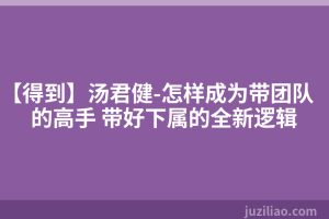 【得到】汤君健-怎样成为带团队的高手 带好下属的全新逻辑