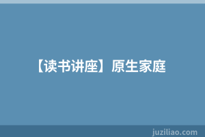 【读书讲座】原生家庭