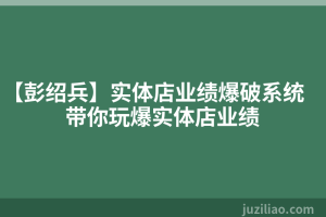【彭绍兵】实体店业绩爆破系统 带你玩爆实体店业绩