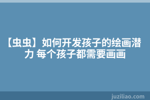 【虫虫】如何开发孩子的绘画潜力 每个孩子都需要画画