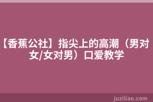 【香蕉公社】指尖上的高潮（男对女/女对男）口爱教学