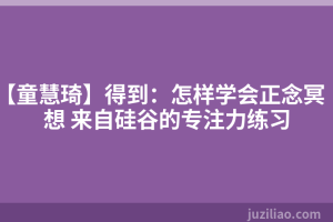 【童慧琦】得到：怎样学会正念冥想 来自硅谷的专注力练习