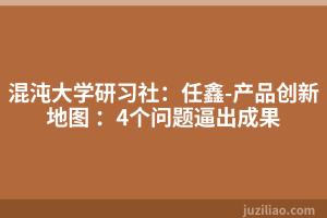 混沌大学研习社：任鑫-产品创新地图 ：4个问题逼出成果